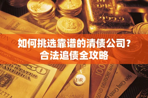 武汉如何挑选靠谱的清债公司?合法追债全攻略 武汉如何挑选靠谱的清债公司?合法追债全攻略
