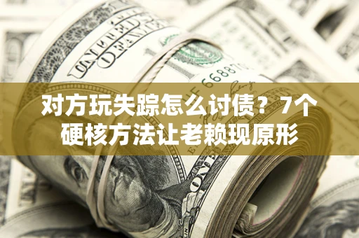 武汉对方玩失踪怎么讨债？7个硬核方法让老赖现原形