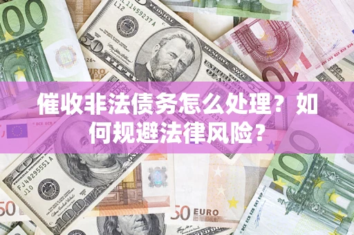 武汉催收非法债务怎么处理？如何规避法律风险？