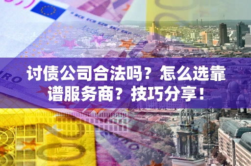 武汉讨债公司合法吗？怎么选靠谱服务商？技巧分享！