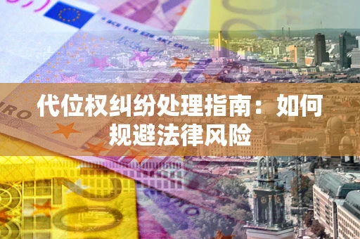 武汉代位权纠纷处理指南:如何规避法律风险 武汉代位权纠纷处理指南:如何规避法律风险