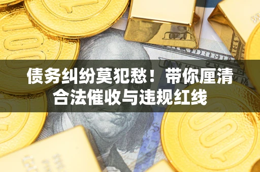 武汉债务纠纷莫犯愁！带你厘清合法催收与违规红线