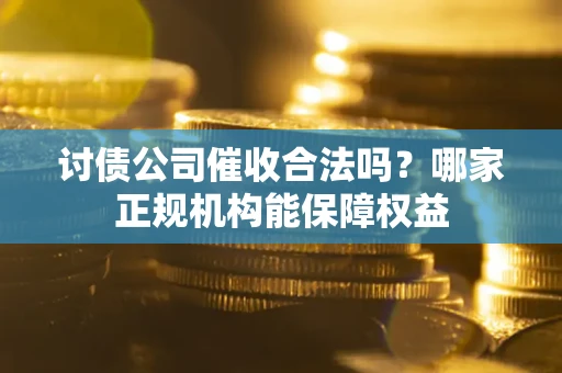 武汉讨债公司催收合法吗？哪家正规机构能保障权益