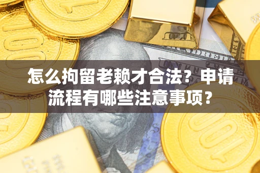 武汉怎么拘留老赖才合法？申请流程有哪些注意事项？