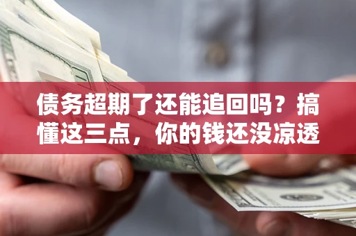 武汉债务超期了还能追回吗？搞懂这三点，你的钱还没凉透