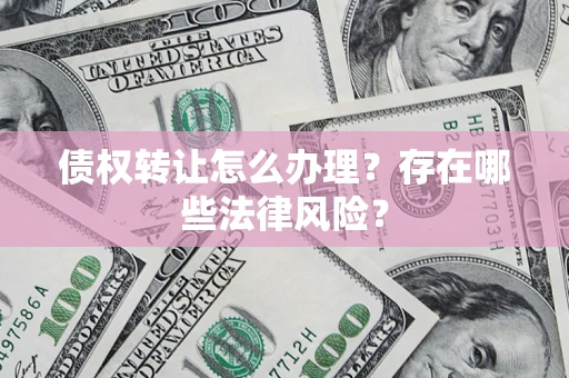 武汉债权转让怎么办理？存在哪些法律风险？