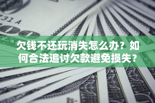 武汉欠钱不还玩消失怎么办?如何合法追讨欠款避免损失? 武汉欠钱不还玩消失怎么办?如何合法追讨欠款避免损失?