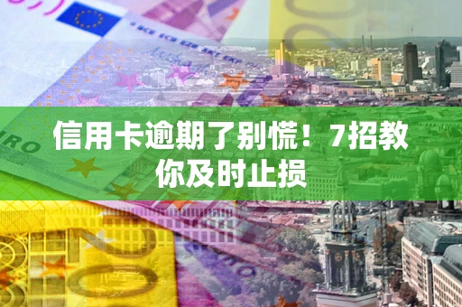 武汉信用卡逾期了别慌！7招教你及时止损