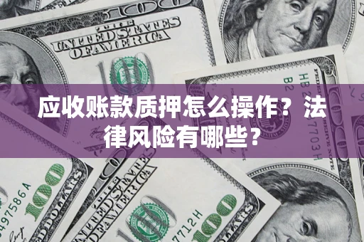 武汉应收账款质押怎么操作？法律风险有哪些？
