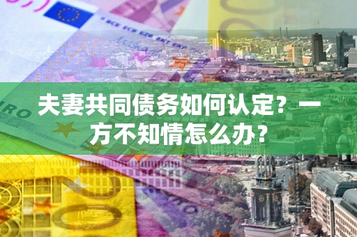 武汉夫妻共同债务如何认定？一方不知情怎么办？