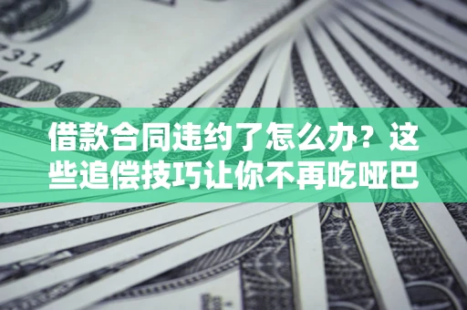 武汉借款合同违约了怎么办？这些追偿技巧让你不再吃哑巴亏