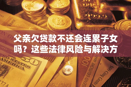 武汉父亲欠贷款不还会连累子女吗？这些法律风险与解决方法要早知道！