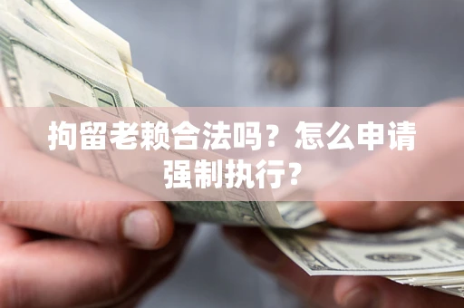 武汉拘留老赖合法吗？怎么申请强制执行？