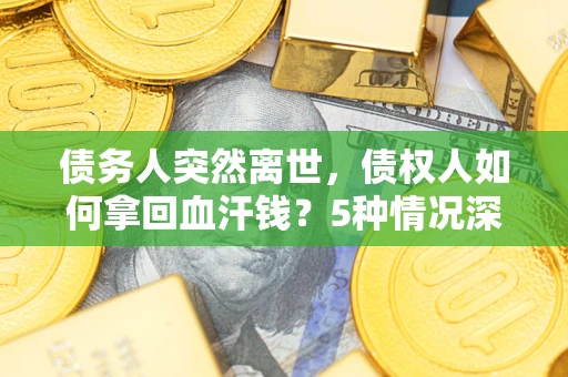 武汉债务人突然离世，债权人如何拿回血汗钱？5种情况深度解析