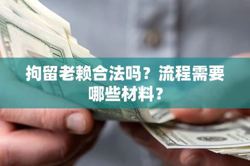 武汉拘留老赖合法吗？流程需要哪些材料？