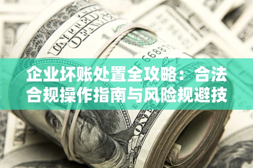 武汉企业坏账处置全攻略：合法合规操作指南与风险规避技巧解析