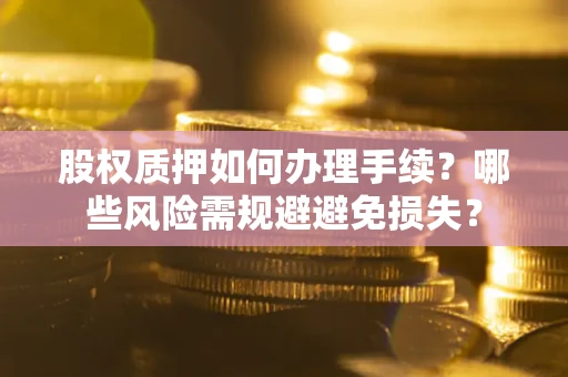 武汉股权质押如何办理手续？哪些风险需规避避免损失？