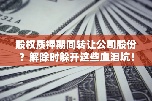 武汉股权质押期间转让公司股份？解除时躲开这些血泪坑！