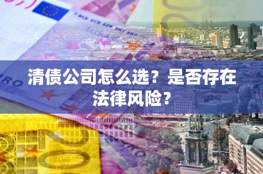 武汉清债公司怎么选？是否存在法律风险？
