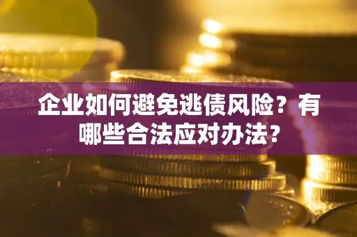 武汉企业如何避免逃债风险？有哪些合法应对办法？