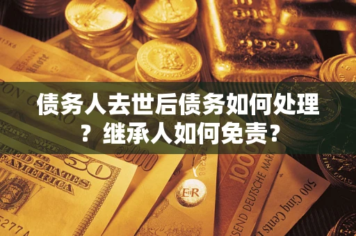 武汉债务人去世后债务如何处理？继承人如何免责？