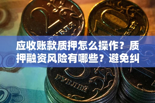 武汉应收账款质押怎么操作？质押融资风险有哪些？避免纠纷高效融资技巧