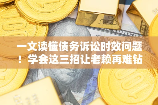 武汉一文读懂债务诉讼时效问题！学会这三招让老赖再难钻空子