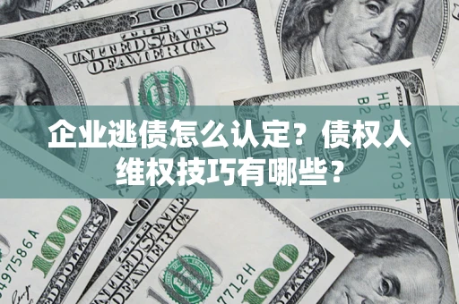 武汉企业逃债怎么认定？债权人维权技巧有哪些？