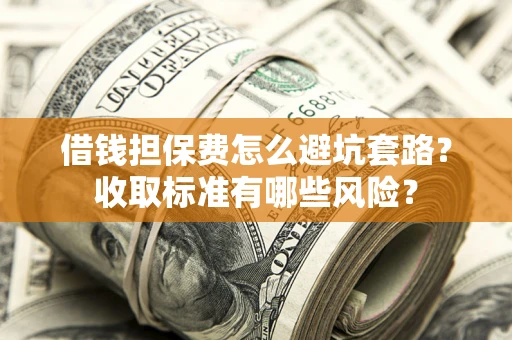 武汉借钱担保费怎么避坑套路?收取标准有哪些风险? 武汉借钱担保费怎么避坑套路?收取标准有哪些风险?