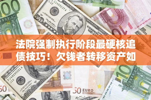 武汉法院强制执行阶段最硬核追债技巧！欠钱者转移资产如何破解？