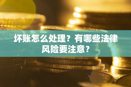 武汉坏账怎么处理？有哪些法律风险要注意？