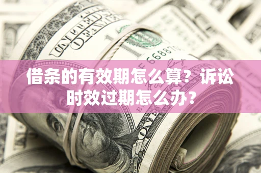 武汉借条的有效期怎么算？诉讼时效过期怎么办？