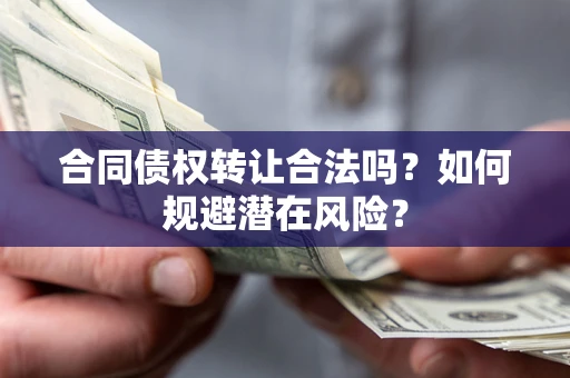 武汉合同债权转让合法吗?如何规避潜在风险? 武汉合同债权转让合法吗?如何规避潜在风险?
