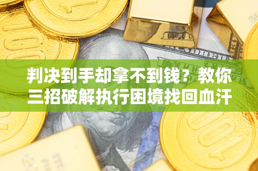 武汉判决到手却拿不到钱？教你三招破解执行困境找回血汗钱