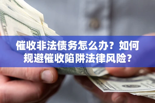武汉催收非法债务怎么办？如何规避催收陷阱法律风险？