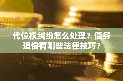 武汉代位权纠纷怎么处理？债务追偿有哪些法律技巧？