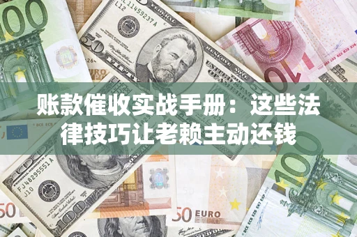 武汉账款催收实战手册：这些法律技巧让老赖主动还钱