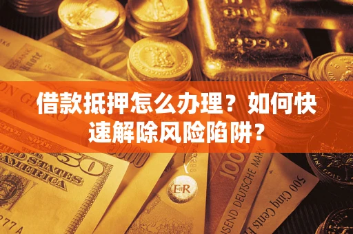 武汉借款抵押怎么办理？如何快速解除风险陷阱？