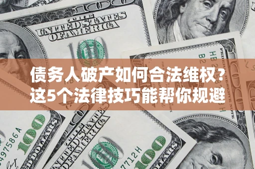 武汉债务人破产如何合法维权？这5个法律技巧能帮你规避风险