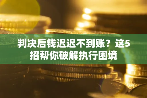 武汉判决后钱迟迟不到账？这5招帮你破解执行困境