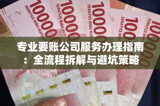 武汉专业要账公司服务办理指南：全流程拆解与避坑策略