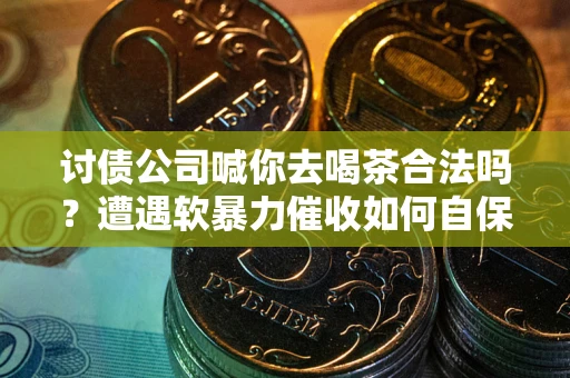 武汉讨债公司喊你去喝茶合法吗？遭遇软暴力催收如何自保？