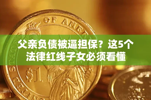 武汉父亲负债被逼担保？这5个法律红线子女必须看懂