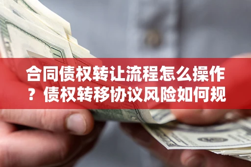 武汉合同债权转让流程怎么操作？债权转移协议风险如何规避？