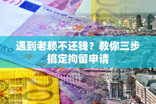 武汉遇到老赖不还钱？教你三步搞定拘留申请