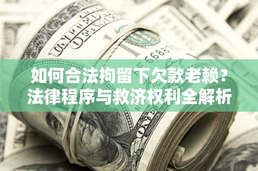 武汉如何合法拘留下欠款老赖？法律程序与救济权利全解析