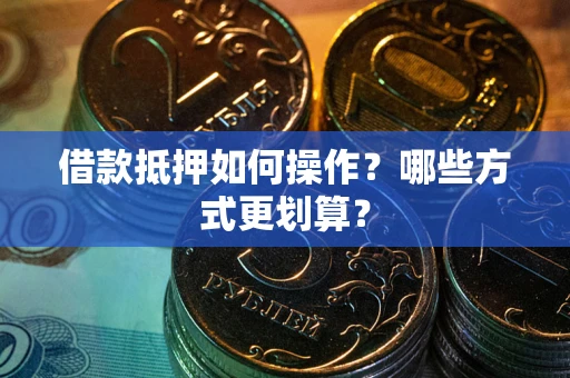 武汉借款抵押如何操作？哪些方式更划算？