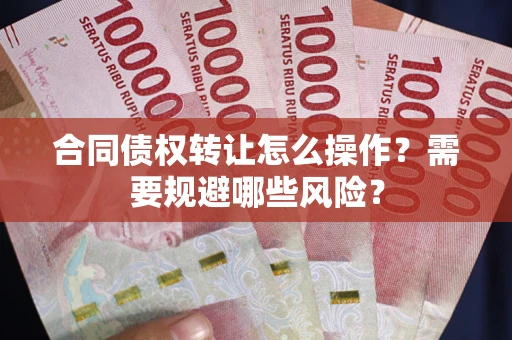 武汉合同债权转让怎么操作？需要规避哪些风险？