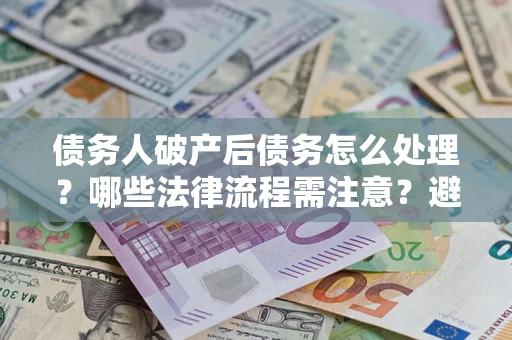武汉债务人破产后债务怎么处理？哪些法律流程需注意？避免踩坑指南