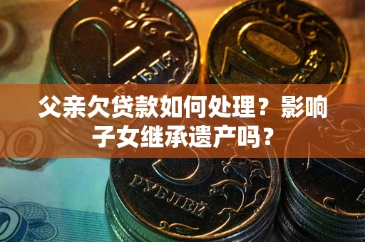 武汉父亲欠贷款如何处理?影响子女继承遗产吗? 武汉父亲欠贷款如何处理?影响子女继承遗产吗?